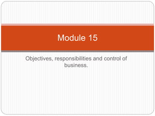 Objectives, responsibilities and control of
business.
Module 15
 