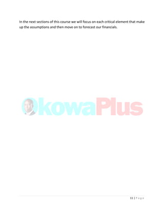 11 | P a g e
In the next sections of this course we will focus on each critical element that make
up the assumptions and then move on to forecast our financials.
 