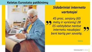 Innovating food for seniors
”
45 proc. senjorų (65
metų ir vyresnių) 28
ES valstybėse narėse
internetu naudojasi
bent kartą per savaitę.
„
Sidabriniai interneto
vartotojai
Šaltinis
Keletas Eurostato patikinimų
 