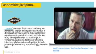 Innovating food for seniors
„Jacobs“ naudoja šią trumpą reklamą, kad
parodytų, kaip jie tinka įvairaus amžiaus ir
demografinėms grupėms. Šioje reklamoje
naudojamasi gyvenimo etapo įvykiais, kad
būtų užmegztas ryšys su auditorija, ir
vengiama gąsdinimo taktikos ir etikečių
klijavimo. Galiausiai savo logotipe jie įrašo
įmonės įkūrimo datą, nurodančią jų patirties
lygį.
Pasisemkite įkvėpimo…
Jacob’s Cracker Crisps – “Get Together TV Advert” Copy -
YouTube
 