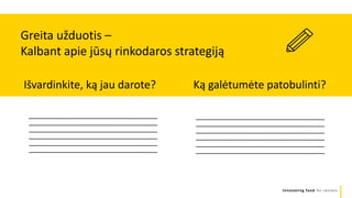 Innovating food for seniors
________________________________
________________________________
________________________________
________________________________
________________________________
________________________________
Išvardinkite, ką jau darote? Ką galėtumėte patobulinti?
Greita užduotis –
Kalbant apie jūsų rinkodaros strategiją
________________________________
________________________________
________________________________
________________________________
________________________________
________________________________
 