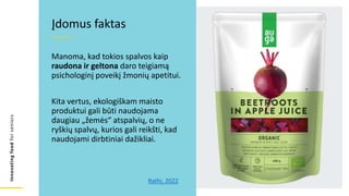 Innovating
food
for
seniors
Manoma, kad tokios spalvos kaip
raudona ir geltona daro teigiamą
psichologinį poveikį žmonių apetitui.
Kita vertus, ekologiškam maisto
produktui gali būti naudojama
daugiau „žemės“ atspalvių, o ne
ryškių spalvų, kurios gali reikšti, kad
naudojami dirbtiniai dažikliai.
Įdomus faktas
Rathi, 2022
 