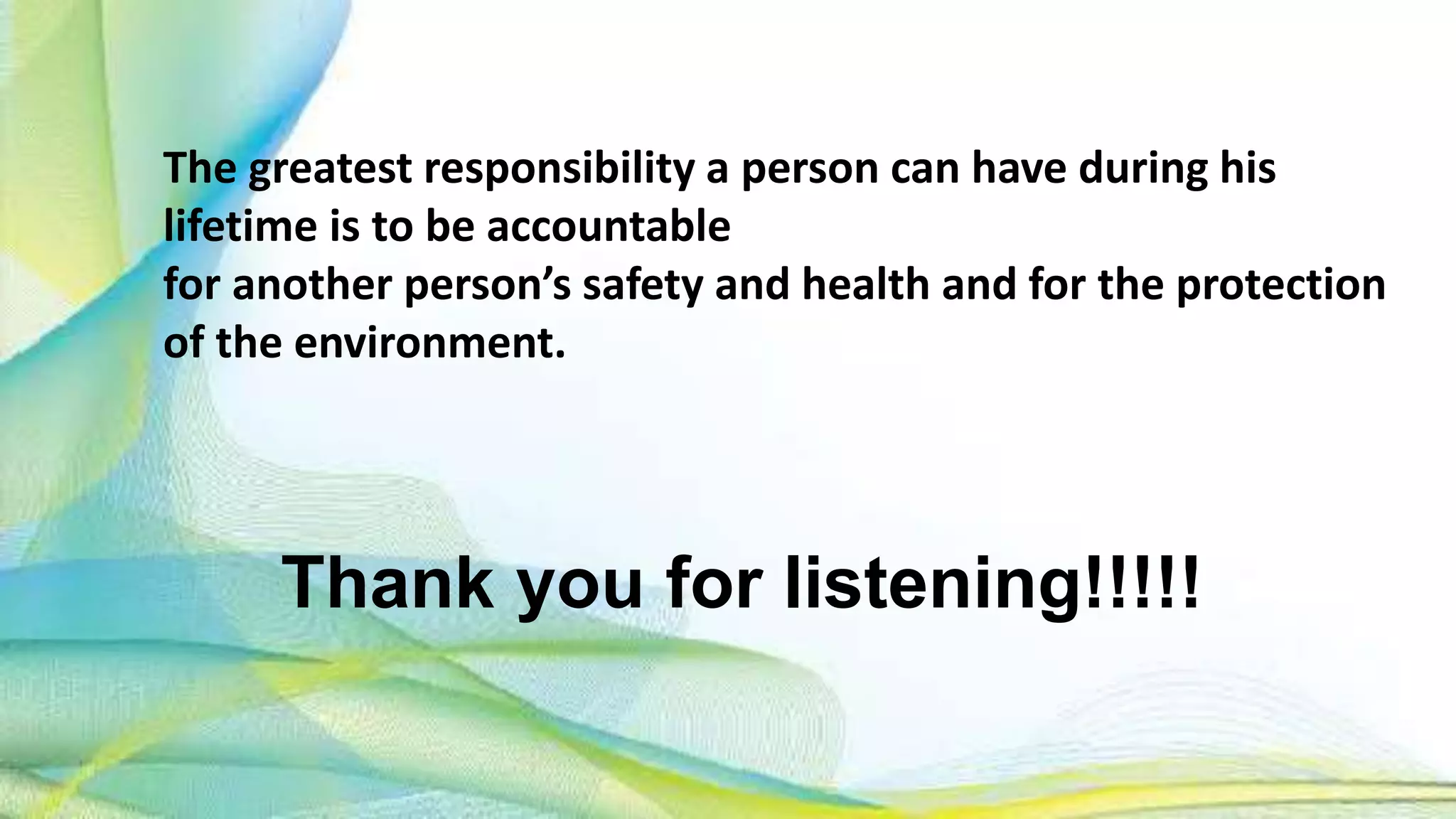 Thank you for listening!!!!!
The greatest responsibility a person can have during his
lifetime is to be accountable
for another person’s safety and health and for the protection
of the environment.
 