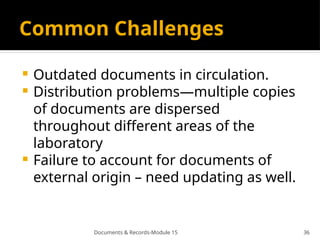 Documents & Records-Module 15 36
Common Challenges
 Outdated documents in circulation.
 Distribution problems—multiple copies
of documents are dispersed
throughout different areas of the
laboratory
 Failure to account for documents of
external origin – need updating as well.
 
