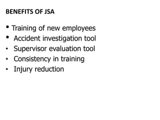 BENEFITS OF JSA
• Training of new employees
• Accident investigation tool
• Supervisor evaluation tool
• Consistency in training
• Injury reduction
 