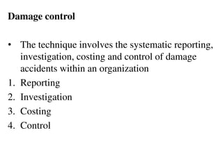 Damage control
• The technique involves the systematic reporting,
investigation, costing and control of damage
accidents within an organization
1. Reporting
2. Investigation
3. Costing
4. Control
 