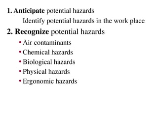 1. Anticipate potential hazards
Identify potential hazards in the work place
2. Recognize potential hazards
• Air contaminants
• Chemical hazards
• Biological hazards
• Physical hazards
• Ergonomic hazards
 