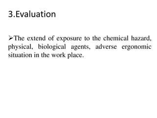 3.Evaluation
The extend of exposure to the chemical hazard,
physical, biological agents, adverse ergonomic
situation in the work place.
 
