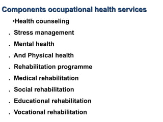 Components occupational health services
•Health counseling
. Stress management
. Mental health
. And Physical health
. Rehabilitation programme
. Medical rehabilitation
. Social rehabilitation
. Educational rehabilitation
. Vocational rehabilitation
 