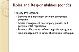 Roles and Responsibilities (cont’d)
 Safety Professional
◦ Develop and implement accident prevention
programs
◦ Advise management on company policies and
governmental regulations
◦ Evaluate effectiveness of existing safety programs
◦ Train management in safety observation techniques
 