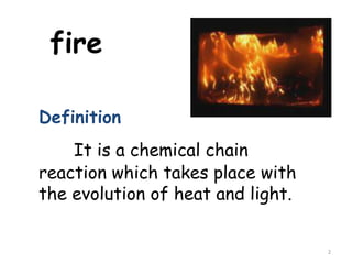 2
fire
Definition
It is a chemical chain
reaction which takes place with
the evolution of heat and light.
 