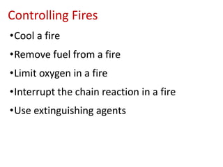 Controlling Fires
•Cool a fire
•Remove fuel from a fire
•Limit oxygen in a fire
•Interrupt the chain reaction in a fire
•Use extinguishing agents
 