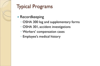 Typical Programs
 Recordkeeping
◦ OSHA 300 log and supplementary forms
◦ OSHA 301, accident investigations
◦ Workers' compensation cases
◦ Employee's medical history
 
