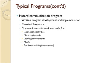 Typical Programs(cont’d)
 Hazard communication program
◦ Written program development and implementation
◦ Chemical Inventory
◦ Communicate safe work methods for:
 Jobs-Specific activities
 Non-routine tasks
 Labeling requirements
 MSDS
 Employee training (contractors)
 