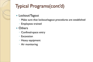 Typical Programs(cont’d)
 Lockout/Tagout
◦ Make sure that lockout/tagout procedures are established
◦ Employees trained
 Others
◦ Confined-space entry
◦ Excavation
◦ Heavy equipment
◦ Air monitoring
 