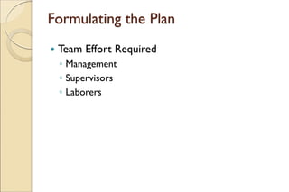 Formulating the Plan
 Team Effort Required
◦ Management
◦ Supervisors
◦ Laborers
 