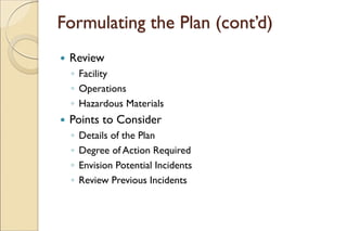 Formulating the Plan (cont’d)
 Review
◦ Facility
◦ Operations
◦ Hazardous Materials
 Points to Consider
◦ Details of the Plan
◦ Degree of Action Required
◦ Envision Potential Incidents
◦ Review Previous Incidents
 