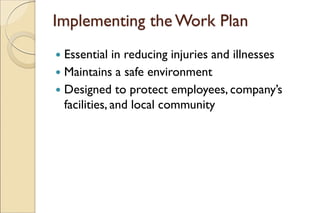 Implementing the Work Plan
 Essential in reducing injuries and illnesses
 Maintains a safe environment
 Designed to protect employees, company’s
facilities, and local community
 