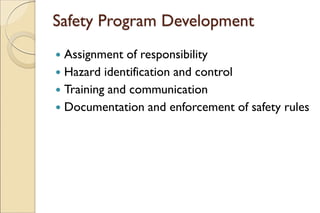 Safety Program Development
 Assignment of responsibility
 Hazard identification and control
 Training and communication
 Documentation and enforcement of safety rules
 