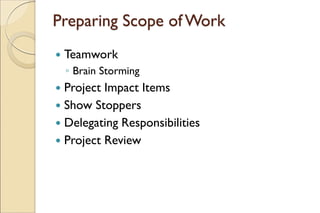Preparing Scope of Work
 Teamwork
◦ Brain Storming
 Project Impact Items
 Show Stoppers
 Delegating Responsibilities
 Project Review
 