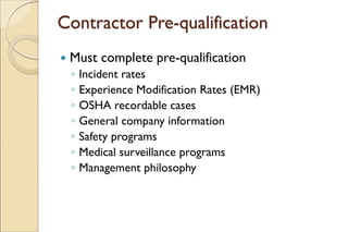 Contractor Pre-qualification
 Must complete pre-qualification
◦ Incident rates
◦ Experience Modification Rates (EMR)
◦ OSHA recordable cases
◦ General company information
◦ Safety programs
◦ Medical surveillance programs
◦ Management philosophy
 