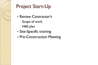 Project Start-Up
 Review Contractor’s
◦ Scope of work
◦ H&S plan
 Site-Specific training
 Pre-Construction Meeting
 