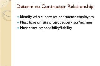 Determine Contractor Relationship
 Identify who supervises contractor employees
 Must have on-site project supervisor/manager
 Must share responsibility/liability
 