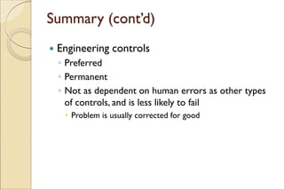 Summary (cont’d)
 Engineering controls
◦ Preferred
◦ Permanent
◦ Not as dependent on human errors as other types
of controls, and is less likely to fail
 Problem is usually corrected for good
 