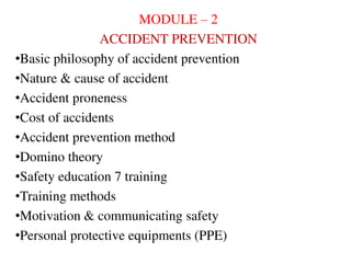 MODULE – 2
ACCIDENT PREVENTION
•Basic philosophy of accident prevention
•Nature & cause of accident
•Accident proneness
•Cost of accidents
•Accident prevention method
•Domino theory
•Safety education 7 training
•Training methods
•Motivation & communicating safety
•Personal protective equipments (PPE)
 