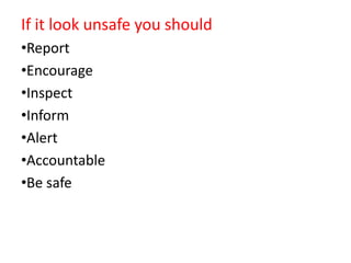 If it look unsafe you should
•Report
•Encourage
•Inspect
•Inform
•Alert
•Accountable
•Be safe
 