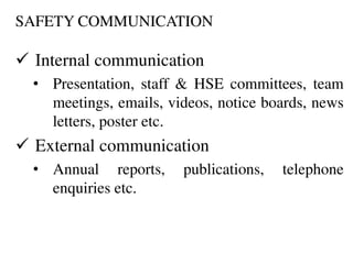SAFETY COMMUNICATION
 Internal communication
• Presentation, staff & HSE committees, team
meetings, emails, videos, notice boards, news
letters, poster etc.
 External communication
• Annual reports, publications, telephone
enquiries etc.
 