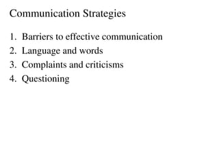 Communication Strategies
1. Barriers to effective communication
2. Language and words
3. Complaints and criticisms
4. Questioning
 