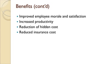 Benefits (cont’d)
 Improved employee morale and satisfaction
 Increased productivity
 Reduction of hidden cost
 Reduced insurance cost
 