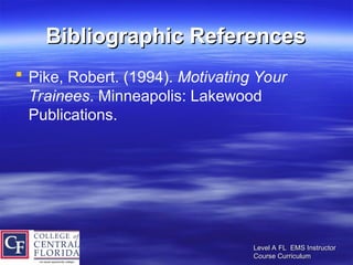 Level A FL EMS Instructor
Level A FL EMS Instructor
Course Curriculum
Course Curriculum
Bibliographic References
Bibliographic References
 Pike, Robert. (1994). Motivating Your
Trainees. Minneapolis: Lakewood
Publications.
 