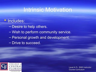 Level A FL EMS Instructor
Level A FL EMS Instructor
Course Curriculum
Course Curriculum
Intrinsic Motivation
 Includes:
– Desire to help others.
– Wish to perform community service.
– Personal growth and development.
– Drive to succeed.
 