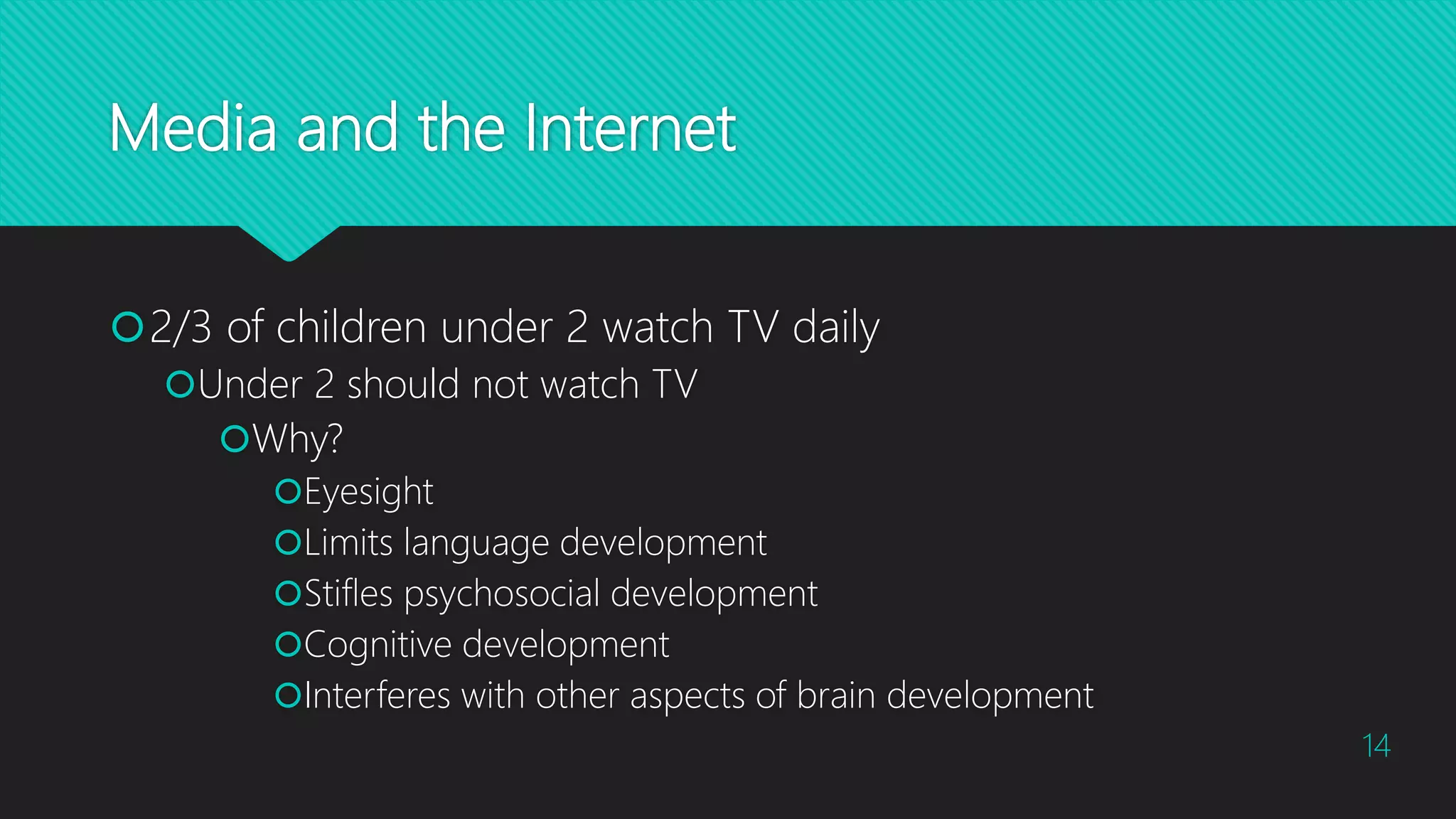 Media and the Internet
2/3 of children under 2 watch TV daily
Under 2 should not watch TV
Why?
Eyesight
Limits language development
Stifles psychosocial development
Cognitive development
Interferes with other aspects of brain development
14
 