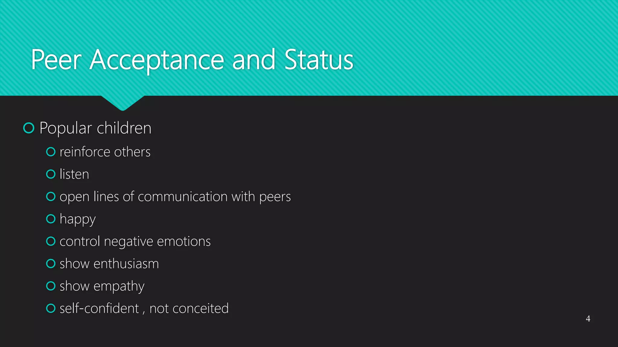 Peer Acceptance and Status
 Popular children
 reinforce others
 listen
 open lines of communication with peers
 happy
 control negative emotions
 show enthusiasm
 show empathy
 self-confident , not conceited
4
 