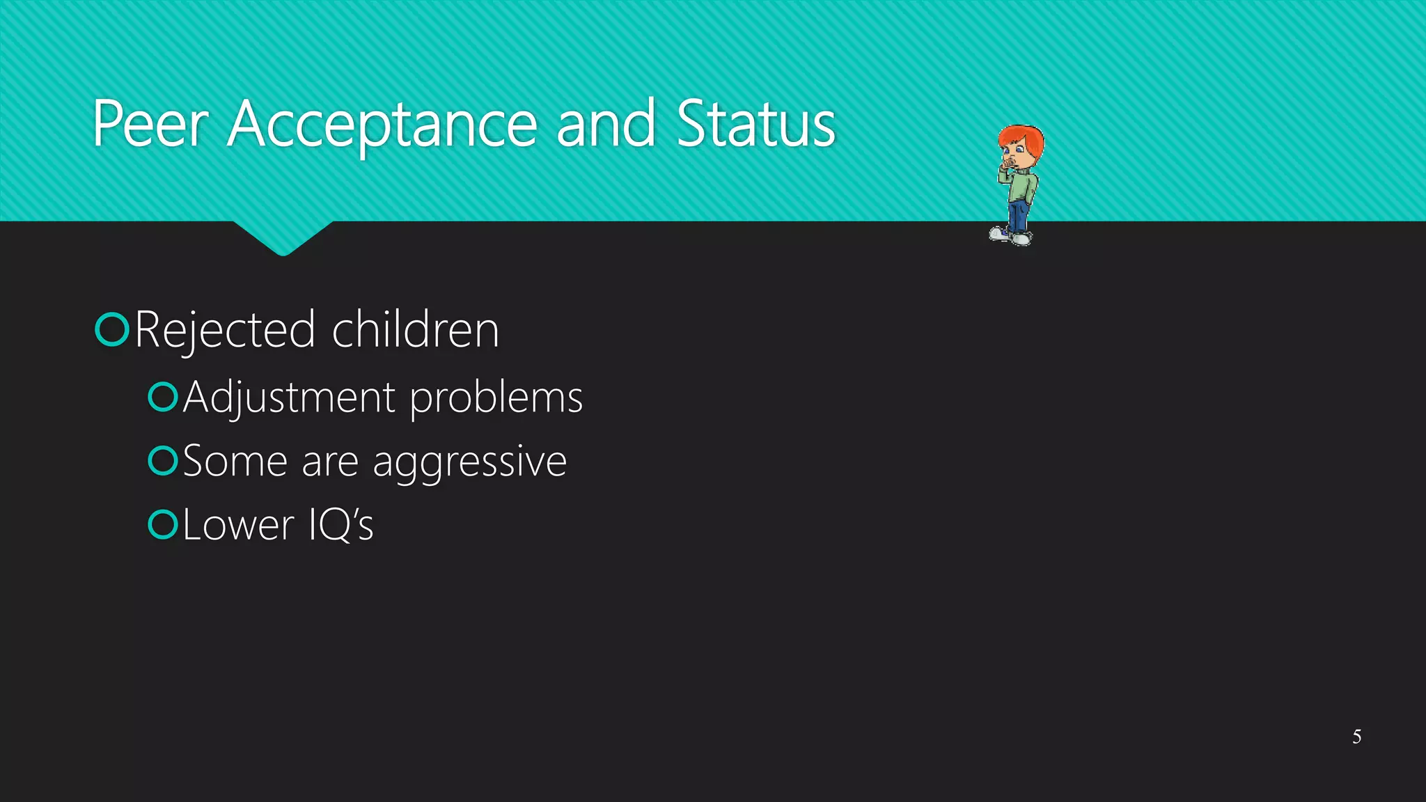 Peer Acceptance and Status
Rejected children
Adjustment problems
Some are aggressive
Lower IQ’s
5
 