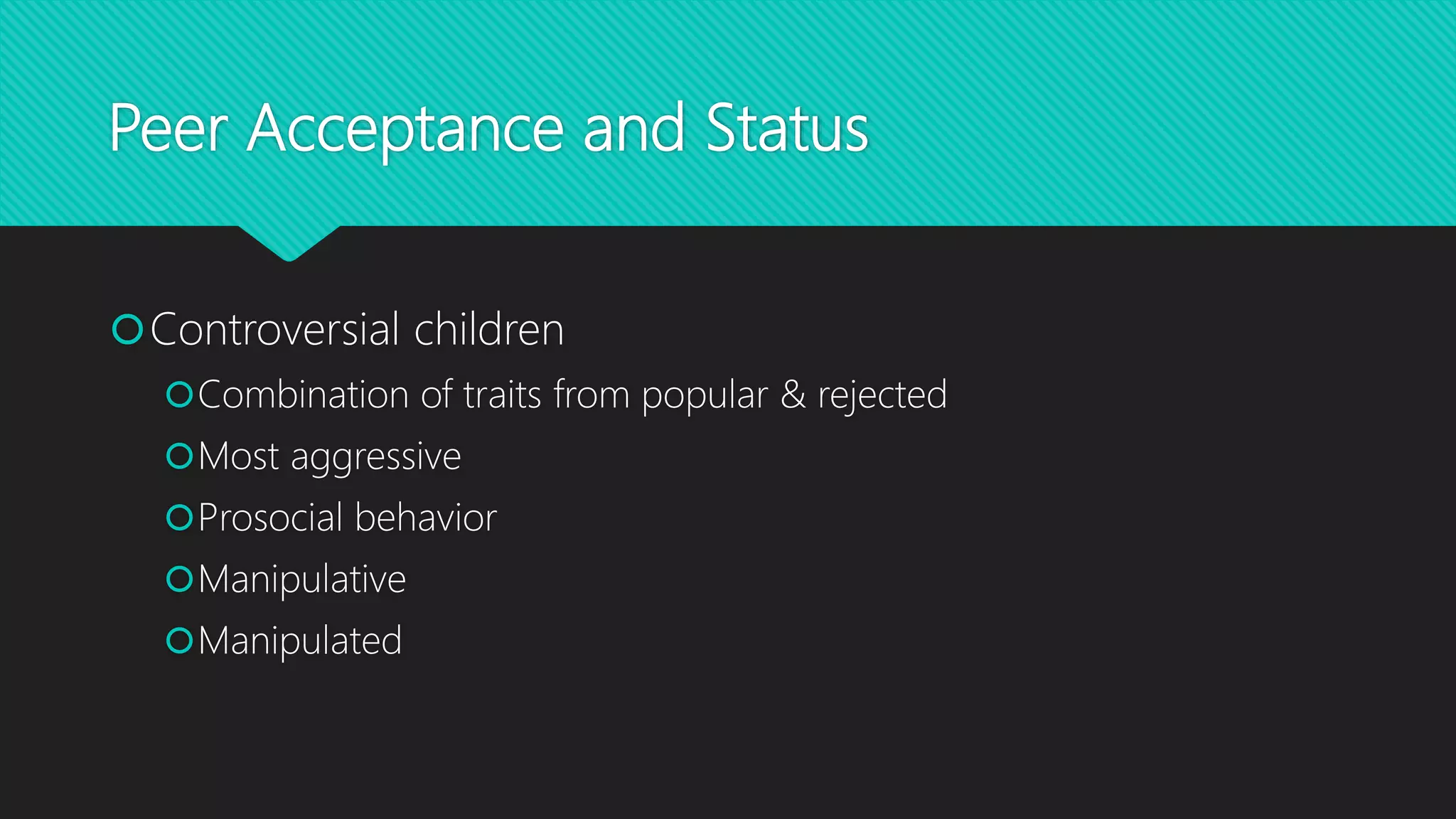 Peer Acceptance and Status
Controversial children
Combination of traits from popular & rejected
Most aggressive
Prosocial behavior
Manipulative
Manipulated
 