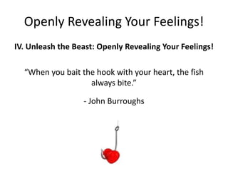 Openly Revealing Your Feelings!
IV. Unleash the Beast: Openly Revealing Your Feelings!
“When you bait the hook with your heart, the fish
always bite.”
- John Burroughs
 