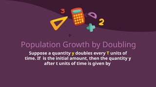 Population Growth by Doubling
Suppose a quantity y doubles every T units of
time. If is the initial amount, then the quantity y
after t units of time is given by
 
