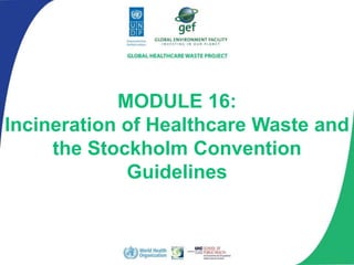 MODULE 16:
Incineration of Healthcare Waste and
the Stockholm Convention
Guidelines
 