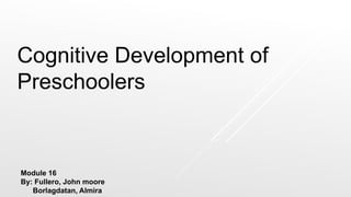Module 16
By: Fullero, John moore
Borlagdatan, Almira
Cognitive Development of
Preschoolers
 