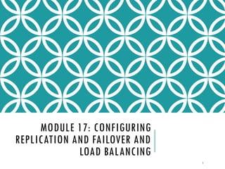 MODULE 17: CONFIGURING
REPLICATION AND FAILOVER AND
LOAD BALANCING
1

 