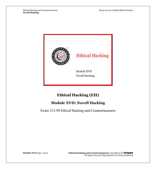 Ethical Hacking and Countermeasures Exam 312-50 Certified Ethical Hacker
Novell Hacking
Module XVII Page 1 of 29 Ethical Hacking and Countermeasures Copyright © by EC-Council
All rights reserved. Reproduction is strictly prohibited
Ethical Hacking
Module XVII
Novell Hacking
Ethical Hacking (EH)
Module XVII: Novell Hacking
Exam 312-50 Ethical Hacking and Countermeasures
 