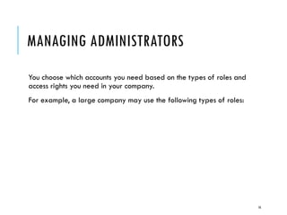 MANAGING ADMINISTRATORS
You choose which accounts you need based on the types of roles and
access rights you need in your company.
For example, a large company may use the following types of roles:

16

 