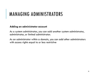 MANAGING ADMINISTRATORS
Adding an administrator account
As a system administrator, you can add another system administrator,
administrator, or limited administrator.
As an administrator within a domain, you can add other administrators
with access rights equal to or less restrictive

20

 