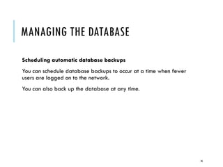 MANAGING THE DATABASE
Scheduling automatic database backups
You can schedule database backups to occur at a time when fewer
users are logged on to the network.
You can also back up the database at any time.

26

 