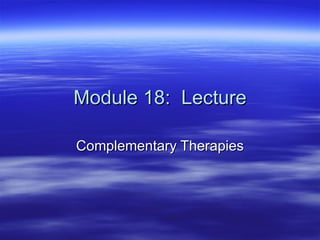 Module 18:  Lecture Complementary Therapies 