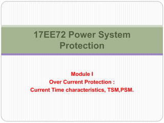 Module I
Over Current Protection :
Current Time characteristics, TSM,PSM.
17EE72 Power System
Protection
 